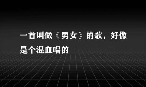 一首叫做《男女》的歌，好像是个混血唱的