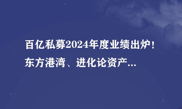 百亿私募2024年度业绩出炉！东方港湾、进化论资产分别夺冠！