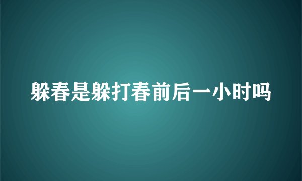 躲春是躲打春前后一小时吗