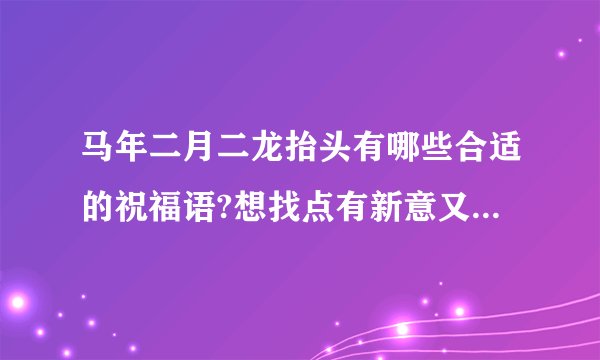 马年二月二龙抬头有哪些合适的祝福语?想找点有新意又不俗套的~