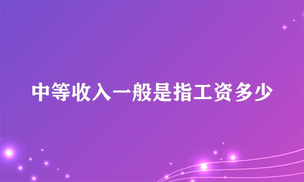 中等收入一般是指工资多少