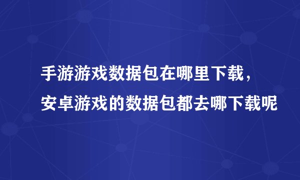手游游戏数据包在哪里下载，安卓游戏的数据包都去哪下载呢