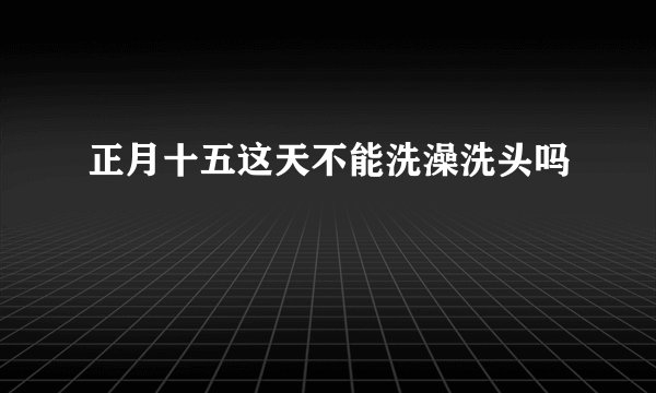 正月十五这天不能洗澡洗头吗
