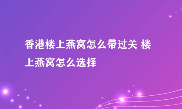 香港楼上燕窝怎么带过关 楼上燕窝怎么选择