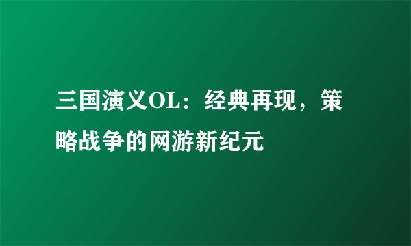 三国演义OL：经典再现，策略战争的网游新纪元