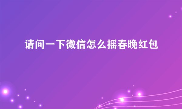 请问一下微信怎么摇春晚红包