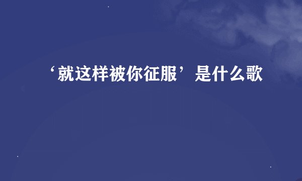 ‘就这样被你征服’是什么歌