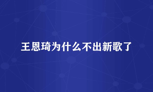 王恩琦为什么不出新歌了