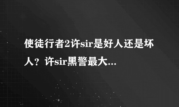 使徒行者2许sir是好人还是坏人？许sir黑警最大boss吗