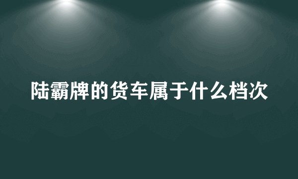 陆霸牌的货车属于什么档次
