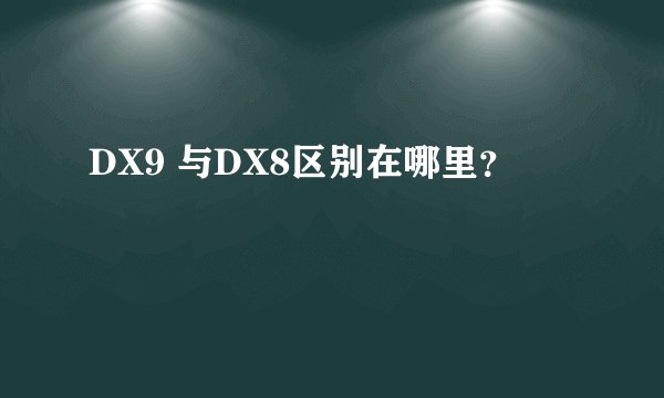 DX9 与DX8区别在哪里？