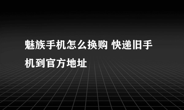 魅族手机怎么换购 快递旧手机到官方地址
