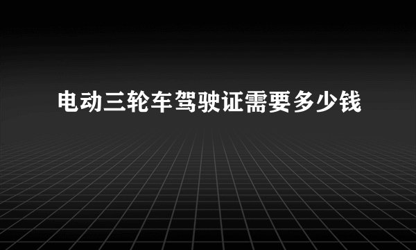 电动三轮车驾驶证需要多少钱