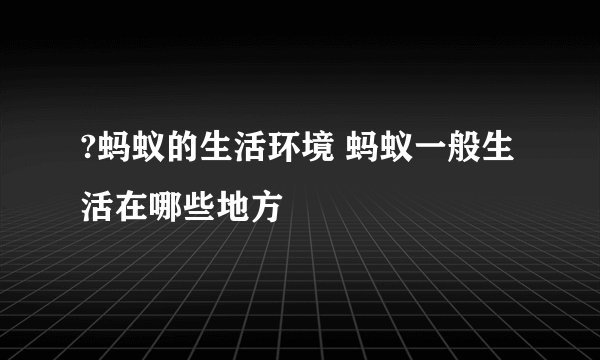 ?蚂蚁的生活环境 蚂蚁一般生活在哪些地方