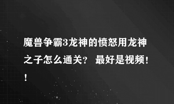 魔兽争霸3龙神的愤怒用龙神之子怎么通关？ 最好是视频！！
