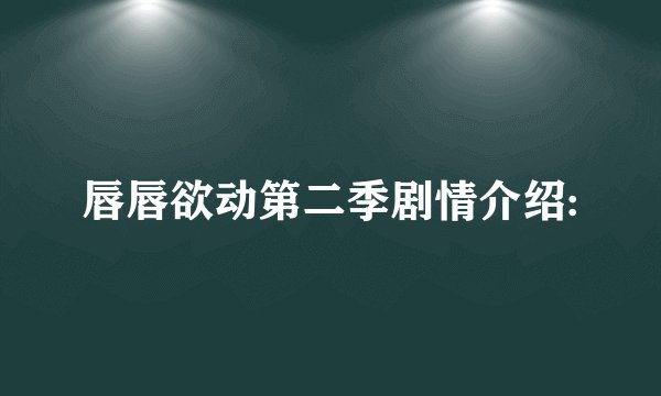 唇唇欲动第二季剧情介绍: