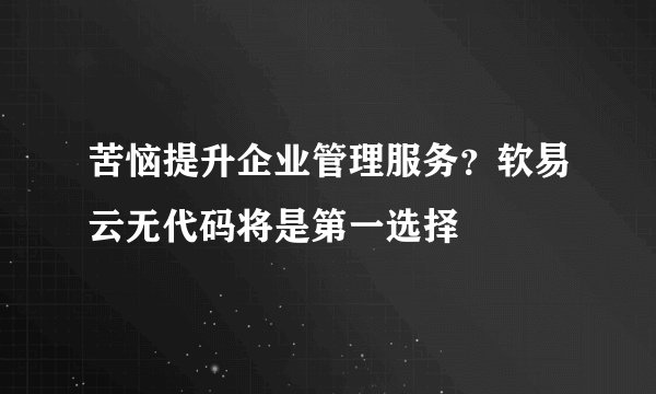 苦恼提升企业管理服务？软易云无代码将是第一选择
