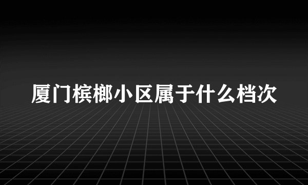 厦门槟榔小区属于什么档次