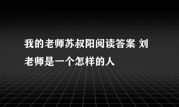 我的老师苏叔阳阅读答案 刘老师是一个怎样的人