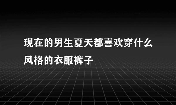 现在的男生夏天都喜欢穿什么风格的衣服裤子
