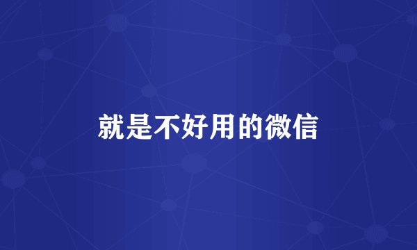 就是不好用的微信