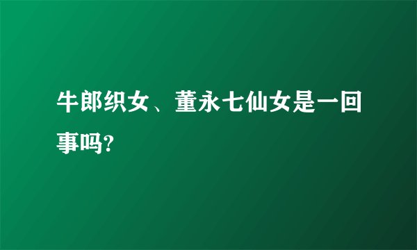 牛郎织女、董永七仙女是一回事吗?
