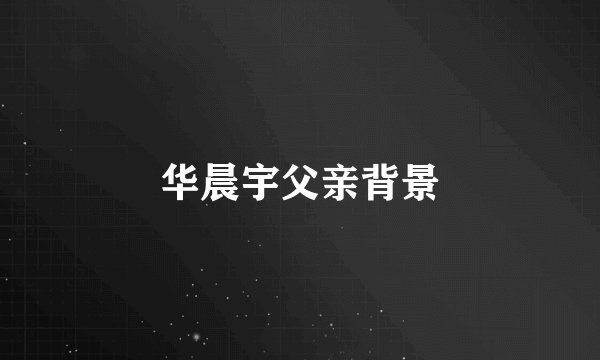 华晨宇父亲背景