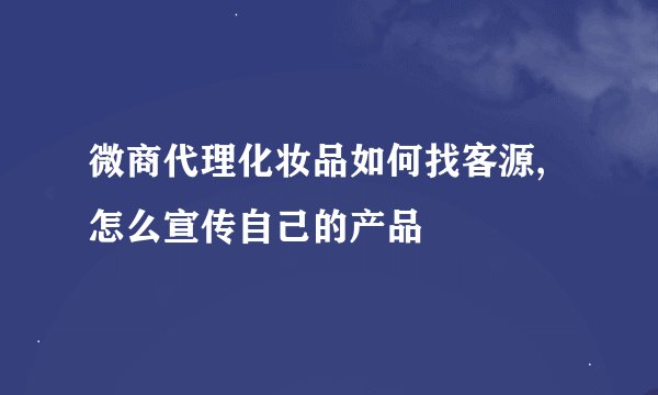 微商代理化妆品如何找客源,怎么宣传自己的产品