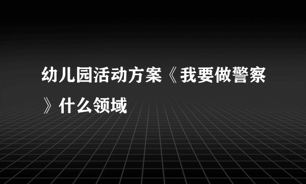幼儿园活动方案《我要做警察》什么领域