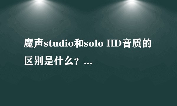 魔声studio和solo HD音质的区别是什么？什么是单曲播放？