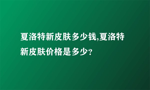 夏洛特新皮肤多少钱,夏洛特新皮肤价格是多少？