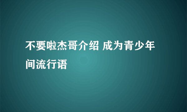 不要啦杰哥介绍 成为青少年间流行语