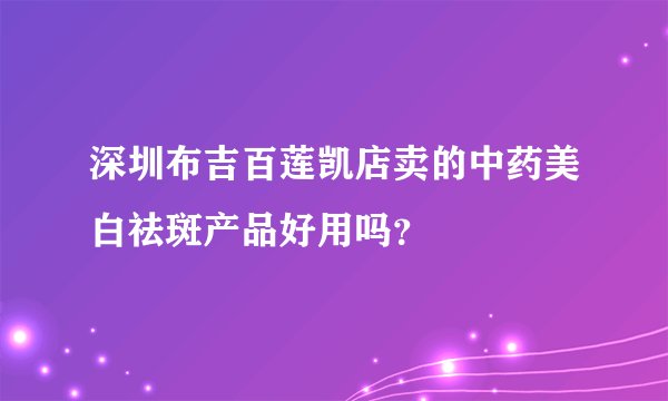 深圳布吉百莲凯店卖的中药美白祛斑产品好用吗？