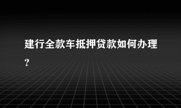 建行全款车抵押贷款如何办理?