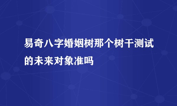 易奇八字婚姻树那个树干测试的未来对象准吗