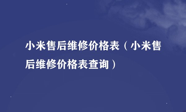 小米售后维修价格表（小米售后维修价格表查询）
