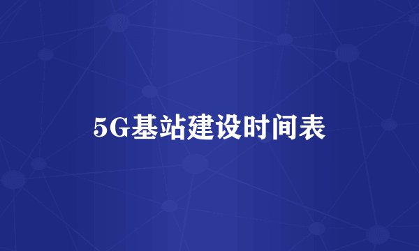 5G基站建设时间表