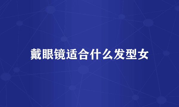 戴眼镜适合什么发型女