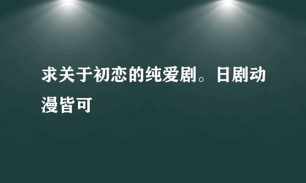 求关于初恋的纯爱剧。日剧动漫皆可