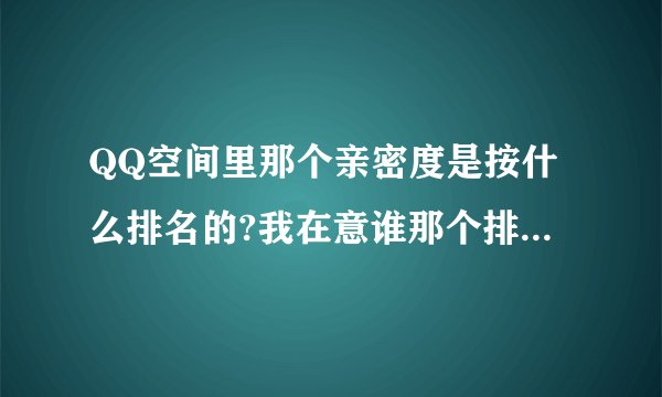 QQ空间里那个亲密度是按什么排名的?我在意谁那个排名,我根本没去过他...