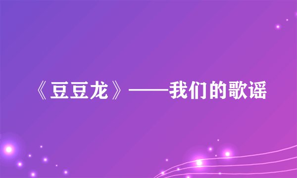 《豆豆龙》——我们的歌谣