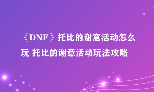 《DNF》托比的谢意活动怎么玩 托比的谢意活动玩法攻略