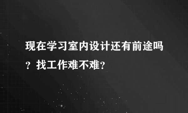 现在学习室内设计还有前途吗？找工作难不难？