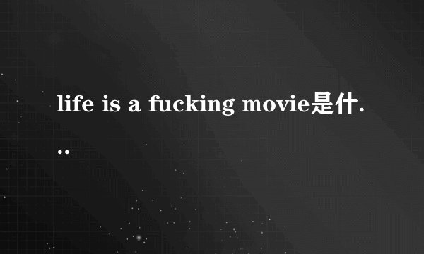 life is a fucking movie是什么意思？