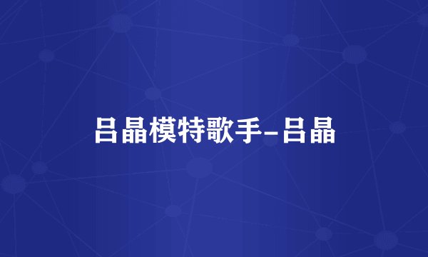 吕晶模特歌手-吕晶
