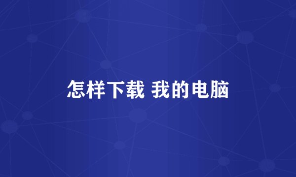 怎样下载 我的电脑