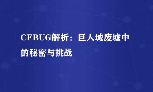 CFBUG解析：巨人城废墟中的秘密与挑战