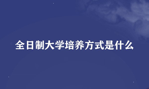 全日制大学培养方式是什么