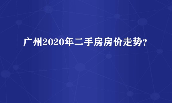 广州2020年二手房房价走势？