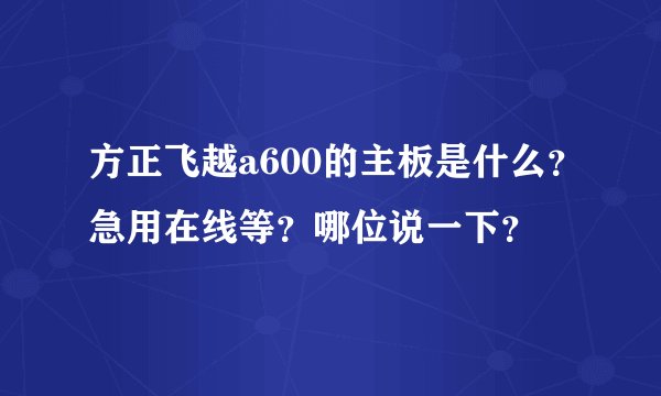 方正飞越a600的主板是什么？急用在线等？哪位说一下？